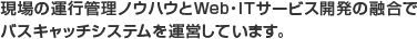 現場の運行管理ノウハウとWeb・ITサービス開発の融合で、バスキャッチシステムを運営しています。