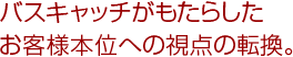 バスキャッチがもたらしたお客様本位への視点の転換