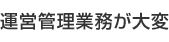 運営管理業務が大変