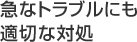 急なトラブルにも適切な対処