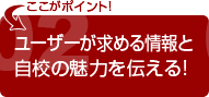 ユーザーが求める情報と自校の魅力を伝える!