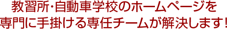教習所・自動車学校のホームページを専門に手掛ける専任チームが解決します!