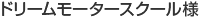 ドリームモータースクール様