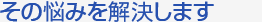 その悩みを解決します