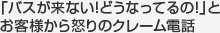 「バスが来ない！どうなってるの！」とお客様（生徒様）から怒りのクレーム電話