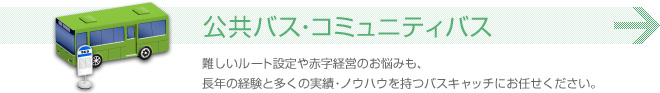 公共バス・コミュニティバス 難しいルート設定や赤字経営のお悩みも、長年の経験と多くの実績・ノウハウを持つバスキャッチにお任せください。