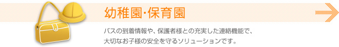 幼稚園・保育園 バスの到着情報や、保護者様との充実した連絡機能で、大切なお子様の安全を守るソリューションです。