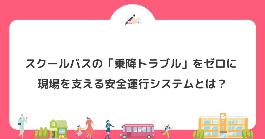 スクールバスの「乗降トラブル」をゼロに — 現場を支える安全運行システムとは？