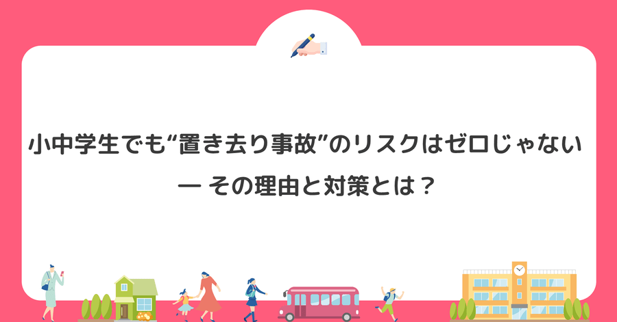 小中学生でも“置き去り事故”のリスクはゼロじゃない ― その理由と対策とは？