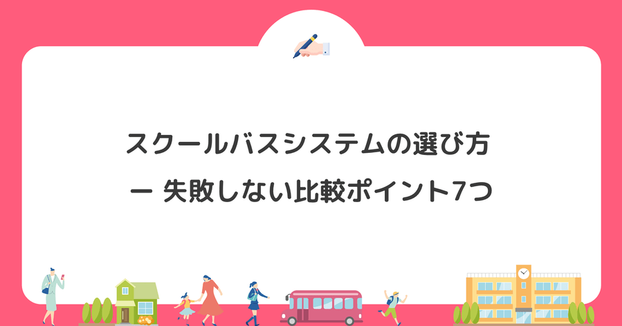 スクールバスシステムの選び方 ー 失敗しない比較ポイント7つ