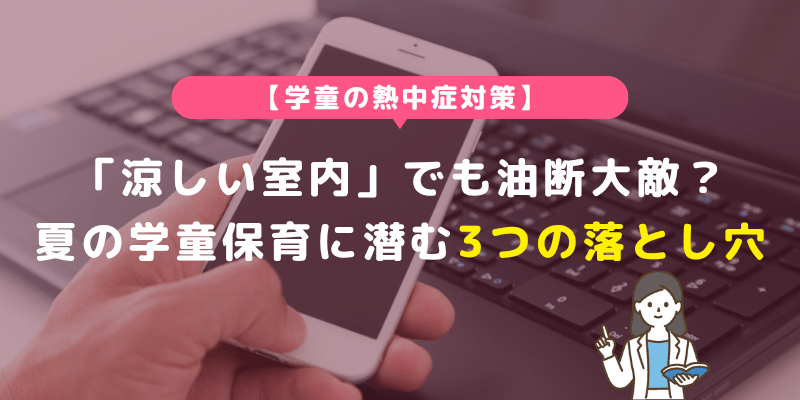 【学童の熱中症対策】「涼しい室内」でも油断大敵？夏の学童保育に潜む3つの落とし穴