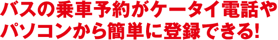 バスの乗車予約がケータイ電話やパソコンから簡単に登録できる！