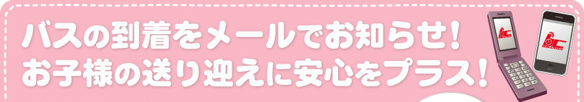 バスの到着をメールでお知らせ！お子様の送り迎えに安心をプラス！