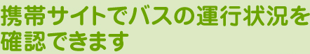 携帯サイトでバスの運行状況を確認できます