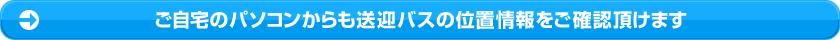 ご自宅のパソコンからも送迎バスの位置情報をご確認頂けます