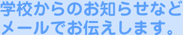 学校からのお知らせなどメールでお伝えします。