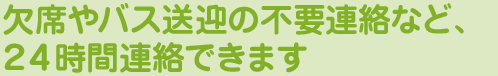 園をお休みする場合やバスを利用する場合、24時間いつでも携帯電話から園に連絡が行えます。