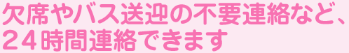 欠席やバス不要の連絡など、24時間連絡できます。