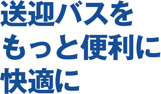 送迎バスをもっと便利に快適に