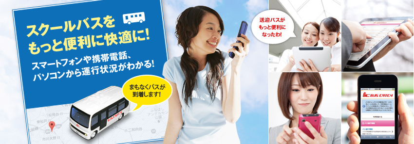 スクールバスを もっと便利に快適に！スマートフォンや携帯電話、 パソコンから運行状況がわかる！