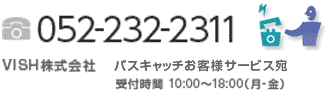 052-232-2311 VISH株式会社お客様サービス宛 受付時間 10:00～18:00（月-金）