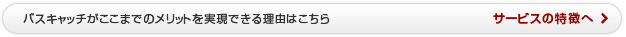 バスキャッチがここまでのメリットを実現できる理由はこちら