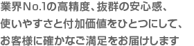 業界No.1の高精度、高い信頼性、使いやすさと付加価値で、お客様に確かなご満足をお届けします