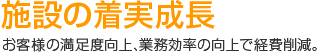 施設の着実成長　お客様の満足度向上、業務効率の向上で経費削減