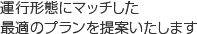 運行形態にマッチした最適のプランを提案いたします