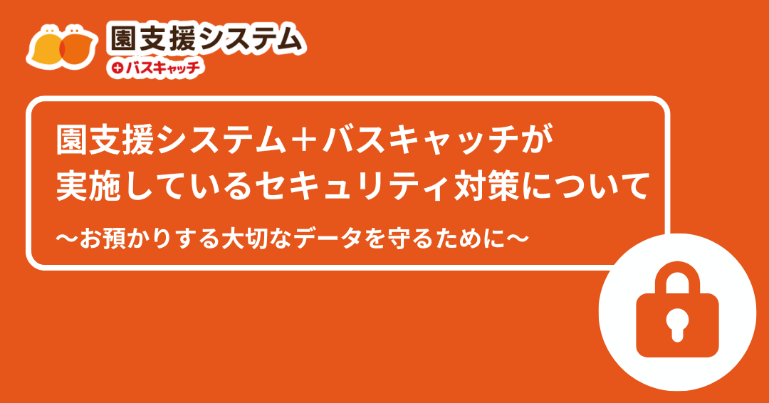 【コラム】園支援システム＋バスキャッチのセキュリティって大丈夫なの！？の皆さんの疑問にお応えします。