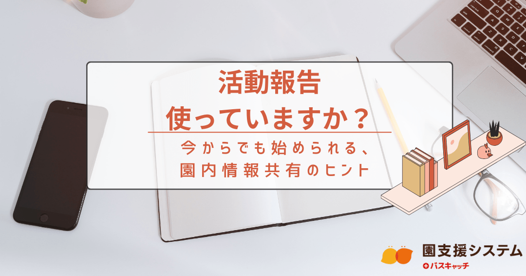「活動報告」機能、使っていますか？ 〜今からでも始められる、園内情報共有のヒント〜